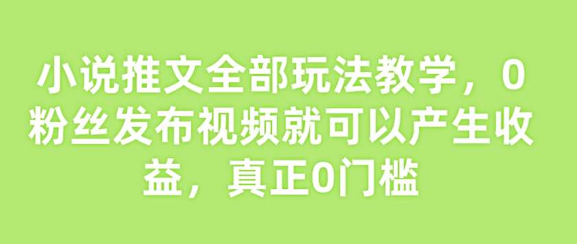 小说推文全部玩法教学，0粉丝发布视频就可以产生收益，真正0门槛-靠谱项目库