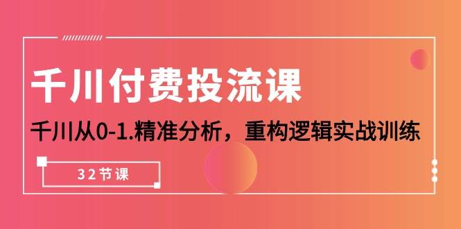 （10127期）千川-付费投流课，千川从0-1.精准分析，重构逻辑实战训练（32节课）-靠谱项目库