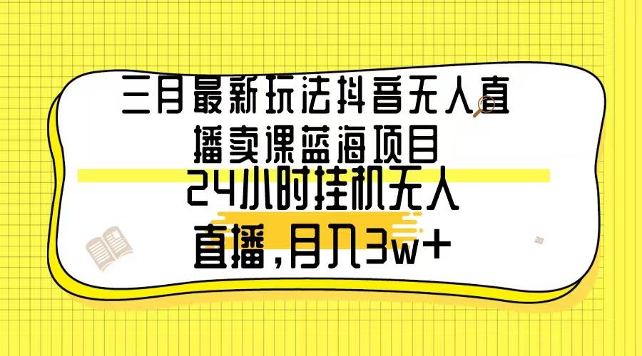三月最新玩法抖音无人直播卖课蓝海项目,24小时无人直播,月入3w+-靠谱项目库