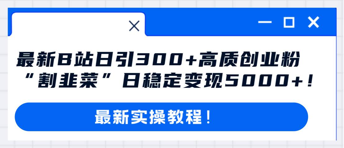 最新B站日引300+高质创业粉教程!“割韭菜”日稳定变现5000+!-靠谱项目库
