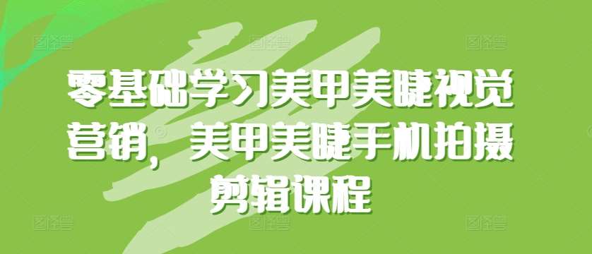 零基础学习美甲美睫视觉营销，美甲美睫手机拍摄剪辑课程-靠谱项目库