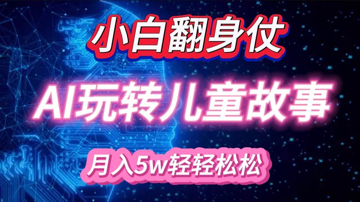 小白大翻身！靠AI玩转绘本故事，月入 5w+，轻松得很！-靠谱项目库