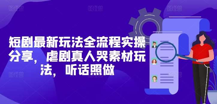短剧最新玩法全流程实操分享，虐剧真人哭素材玩法，听话照做-靠谱项目库