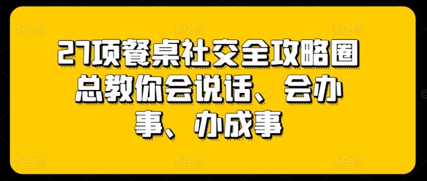 27项餐桌社交全攻略圈总教你会说话、会办事、办成事-靠谱项目库