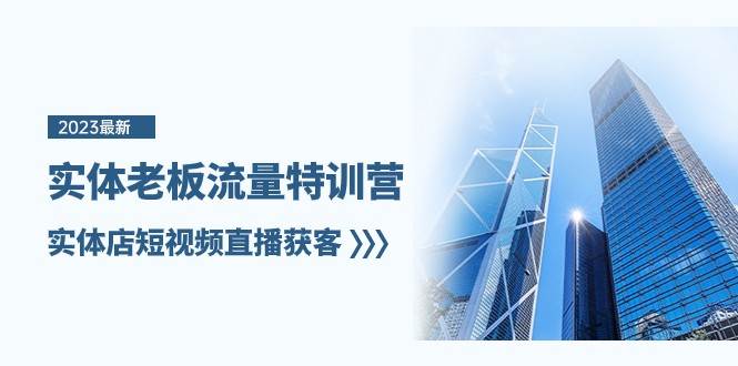 实体老板流量特训营,实体店短视频直播获客(7节课)-靠谱项目库