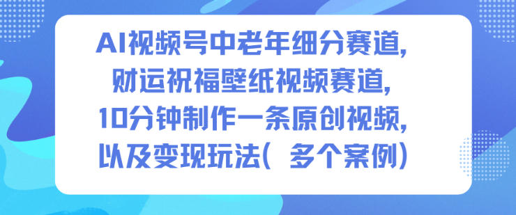 AI视频号中老年细分赛道，财运祝福壁纸视频赛道，10分钟制作一条原创视频，以及变现玩法-靠谱项目库