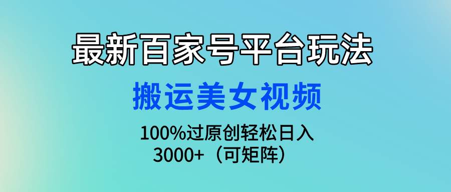 最新百家号平台玩法，搬运美女视频100%过原创大揭秘，轻松日入3000+（可…-靠谱项目库