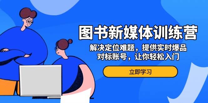 （13550期）图书新媒体训练营，解决定位难题，提供实时爆品、对标账号，让你轻松入门-靠谱项目库