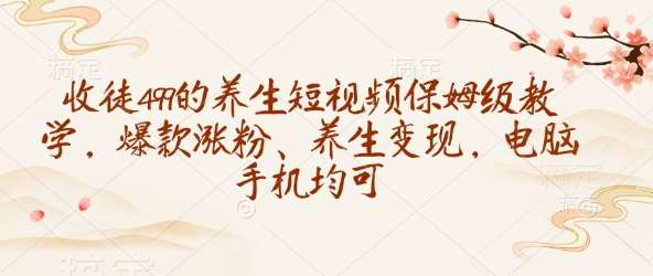 收徒499的养生短视频保姆级教学，爆款涨粉、养生变现，电脑手机均可-靠谱项目库