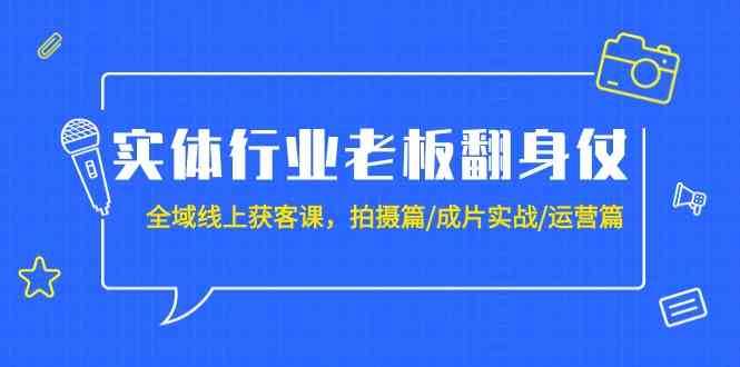 实体行业老板翻身仗：全域线上获客课，拍摄篇/成片实战/运营篇（20节课）-靠谱项目库