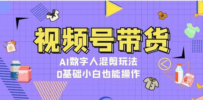 视频号带货，AI数字人混剪玩法，0基础小白也能操作-靠谱项目库
