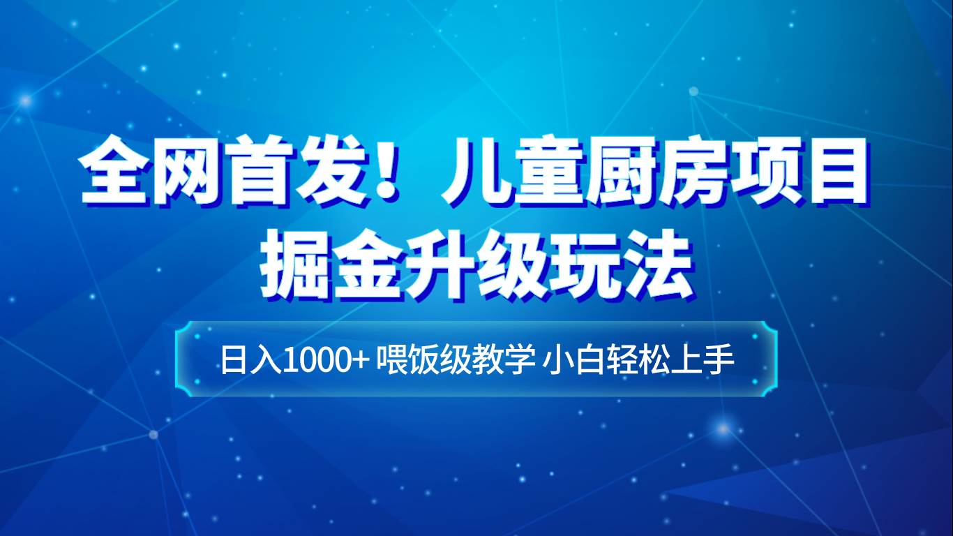 全网首发！儿童厨房项目掘金升级玩法，日入1000+，喂饭级教学，小白轻松上手-靠谱项目库