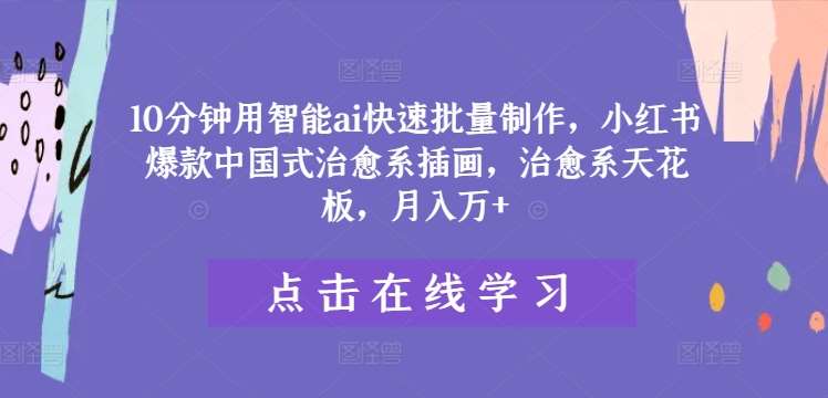 10分钟用智能ai快速批量制作,小红书爆款中国式治愈系插画,治愈系天花板,月入万+【揭秘】-靠谱项目库