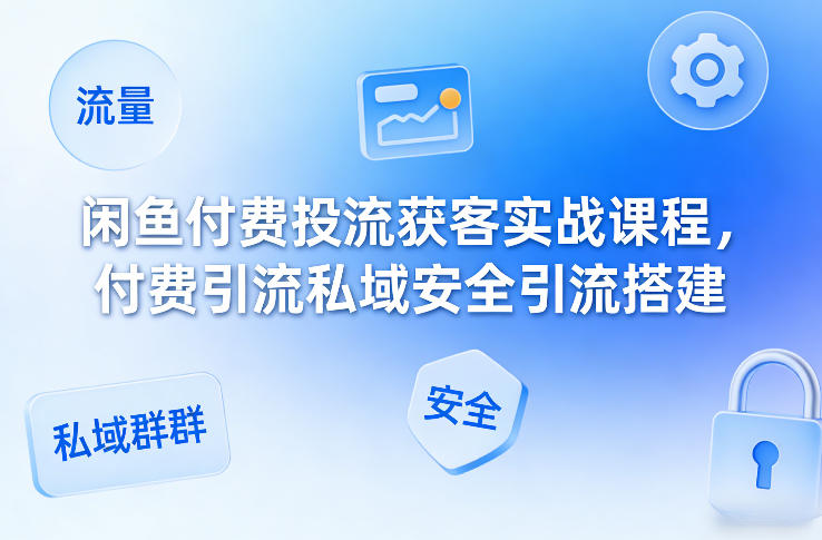 闲鱼付费投流获客实战课程，付费引流私域安全引流搭建-靠谱项目库