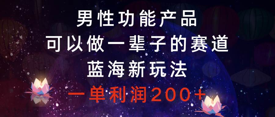 （8354期）男性功能产品，可以做一辈子的赛道，蓝海新玩法，一单利润200+-靠谱项目库