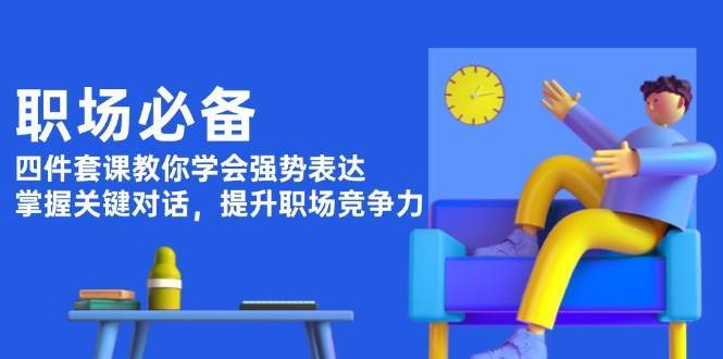 职场必备，四件套课教你学会强势表达，掌握关键对话，提升职场竞争力-靠谱项目库