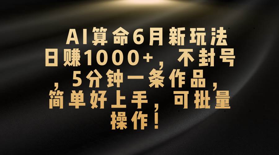 AI算命6月新玩法,日赚1000+,不封号,5分钟一条作品,简单好上手,可...-靠谱项目库