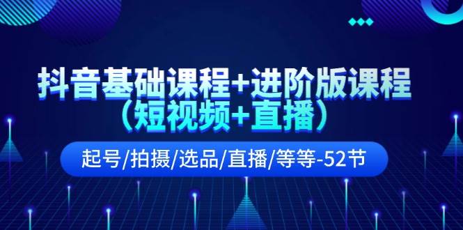 抖音基础课程+进阶版课程（短视频+直播）起号/拍摄/选品/直播/等等-52节-靠谱项目库