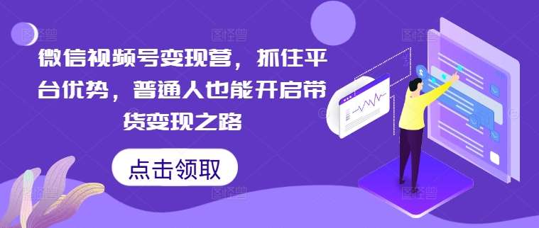 微信视频号变现营，抓住平台优势，普通人也能开启带货变现之路-靠谱项目库