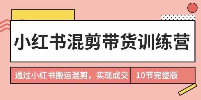 小红书混剪带货训练营，通过小红书搬运混剪实现成交（完结）-靠谱项目库