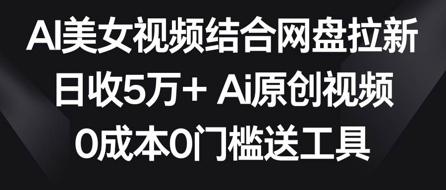 AI美女视频结合网盘拉新,日收5万+ 两分钟一条Ai原创视频,0成本0门槛送工具-靠谱项目库
