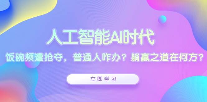 （13756期）人工智能AI时代，饭碗频遭抢夺，普通人咋办？躺赢之道在何方？-靠谱项目库