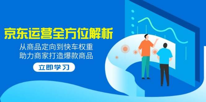 (14477期)2025京东运营全方位解析:从商品定向到快车权重,助力商家打造爆款商品-靠谱项目库