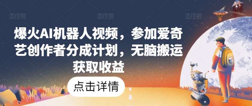 爆火AI机器人视频，参加爱奇艺创作者分成计划，无脑搬运获取收益【揭秘】-靠谱项目库