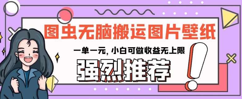 图虫无脑搬运图片壁纸，一单一元，小白可做收益无上限【揭秘】-靠谱项目库