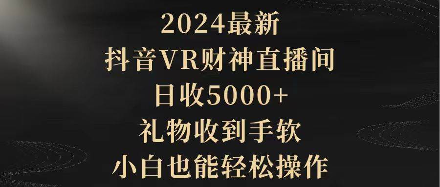 （9595期）2024最新，抖音VR财神直播间，日收5000+，礼物收到手软，小白也能轻松操作-靠谱项目库