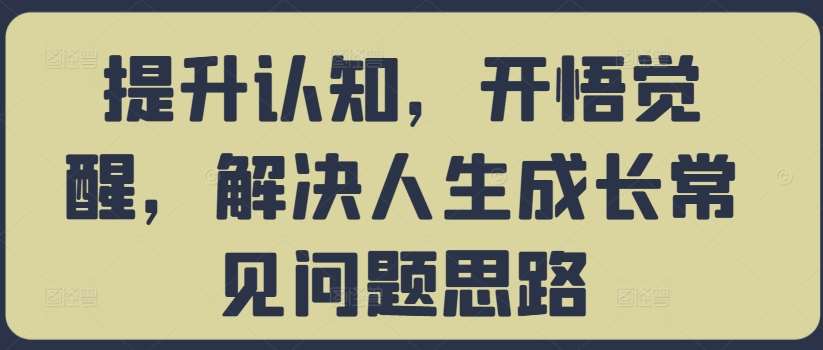 提升认知，开悟觉醒，解决人生成长常见问题思路-靠谱项目库