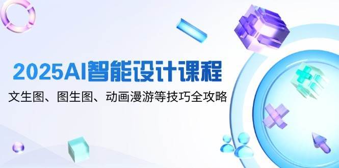 2025AI智能设计课程,文生图、图生图、动画漫游等技巧全攻略-靠谱项目库