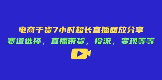(14403期)电商干货7小时超长直播回放分享:赛道选择,直播带货,投流,变现等等-靠谱项目库