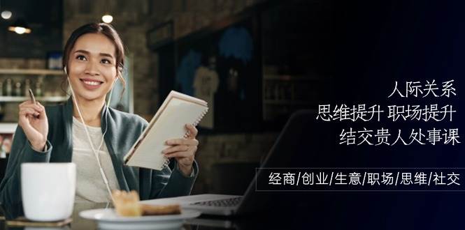 （10658期）人际关系-思维提升-职场提升-结交贵人处事课：经商/创业/生意/职场/思维-靠谱项目库