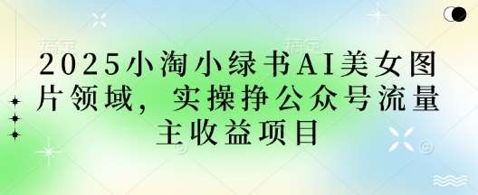 2025小绿书AI美女图片领域，实操挣公众号流量主收益项目-靠谱项目库