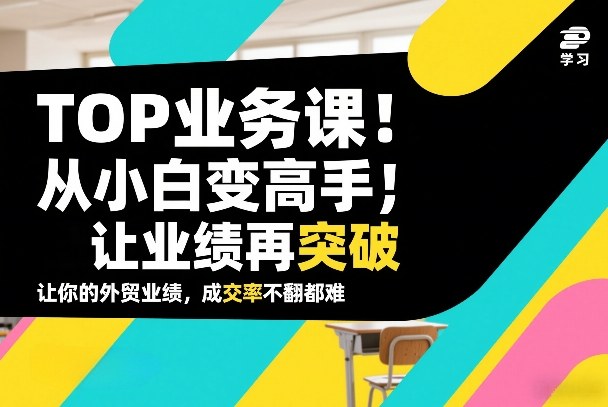 外贸TOP业务课，从小白变高手，或让业绩再突破，让你的外贸业绩，成交率不翻倍都难-靠谱项目库