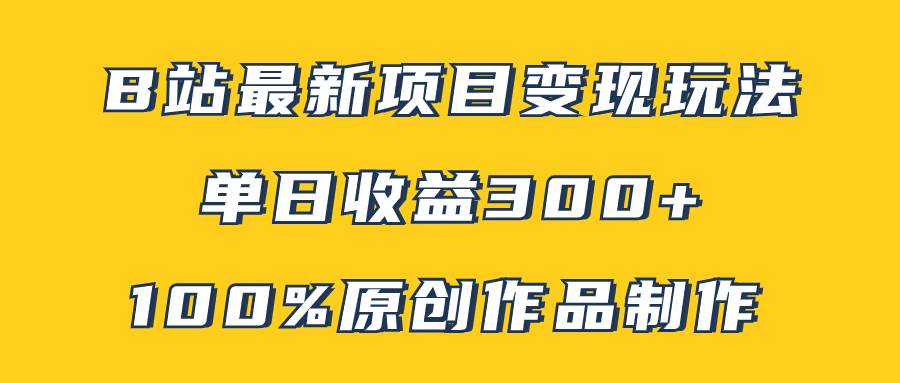 B站最新变现项目玩法，100%原创作品轻松制作，矩阵操作单日收益300+-靠谱项目库