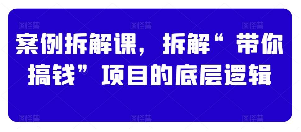 案例拆解课，拆解“带你搞钱”项目的底层逻辑-靠谱项目库