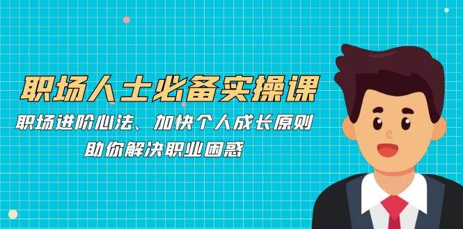 （12863期）职场人士必备实操课：职场进阶心法、加快个人成长原则，助你解决职业困惑-靠谱项目库