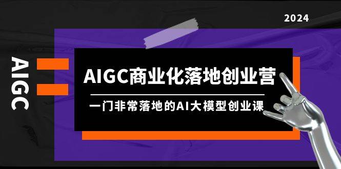 （9759期）AIGC-商业化落地创业营，一门非常落地的AI大模型创业课（8节课+资料）-靠谱项目库