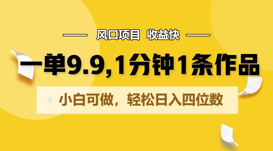 一单9.9，1分钟1条作品，小白可做，轻松日入四位数-靠谱项目库
