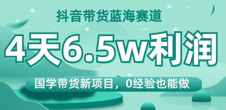 抖音带货蓝海赛道，国学带货新项目，0经验也能做，4天6.5w利润【揭秘】-靠谱项目库