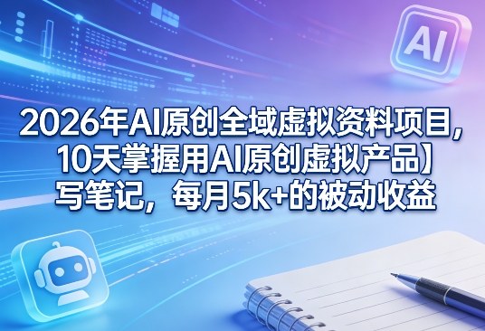 2026年AI原创全域虚拟资料项目，10天掌握用AI原创虚拟产品＋写笔记，每月5k+的被动收益-靠谱项目库
