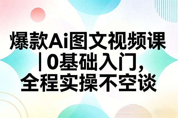 爆款Ai图文视频课，0基础入门，全程实操不空谈-靠谱项目库