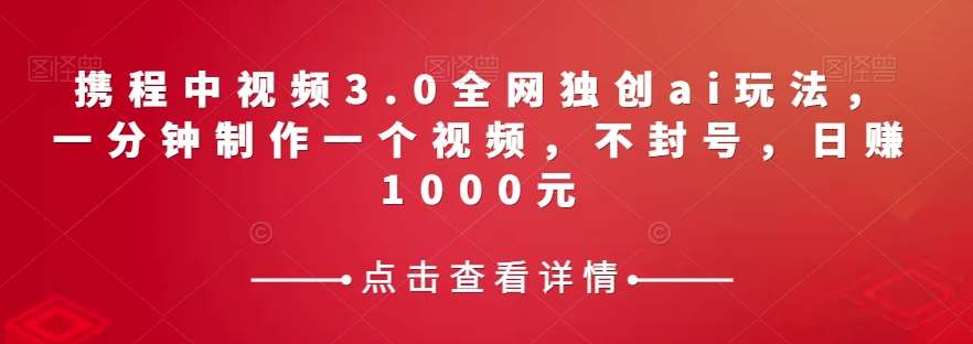 携程中视频3.0全网独创ai玩法,一分钟制作一个视频,不封号,日赚1000元【揭秘】-靠谱项目库
