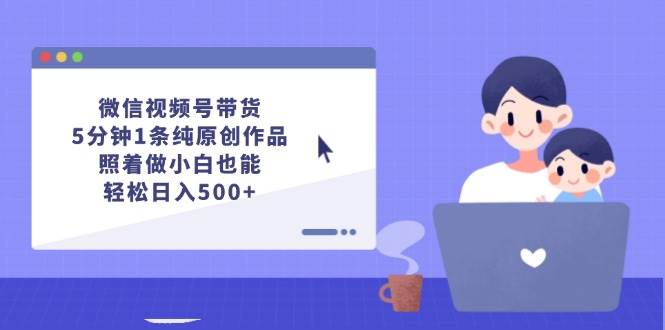 (12218期)微信视频号带货,5分钟1条纯原创作品,照着做小白也能轻松日入500+-靠谱项目库