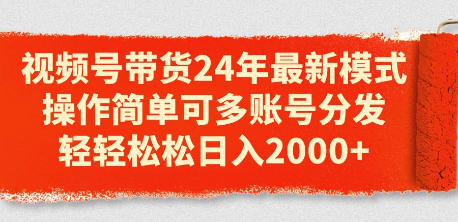 视频号带货24年最新模式，操作简单可多账号分发，轻轻松松日入2000+-靠谱项目库