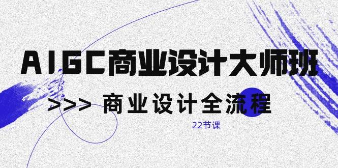 （10250期）AIGC-商业设计大师班，商业设计全流程（22节课）-靠谱项目库
