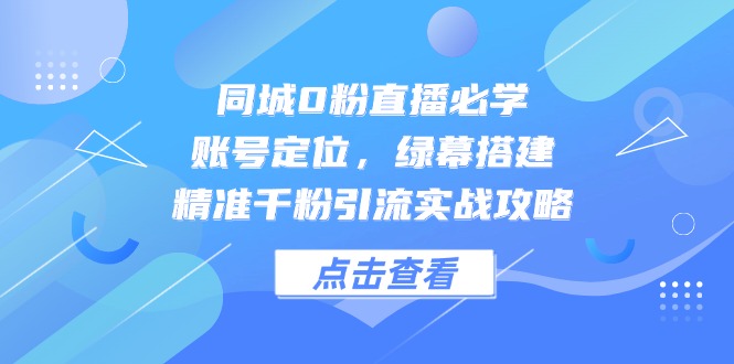 (14827期)同城0粉直播必学,账号定位,绿幕搭建,精准千粉引流实战攻略-靠谱项目库