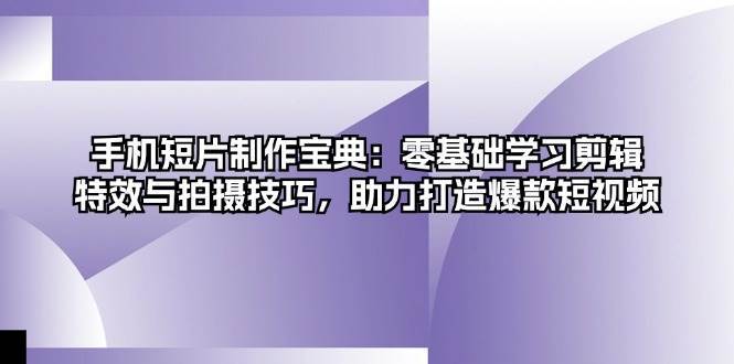手机短片制作宝典：零基础学习剪辑、特效与拍摄技巧，助力打造爆款短视频-靠谱项目库